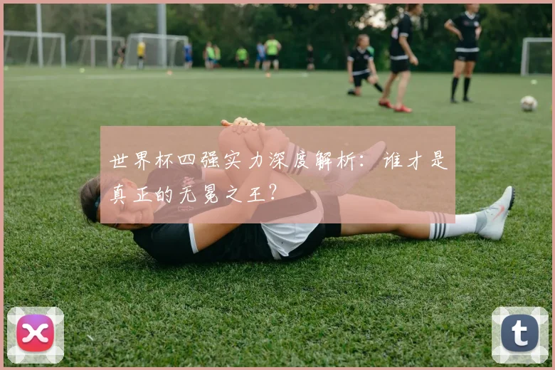 世界杯四强实力深度解析：谁才是真正的无冕之王？