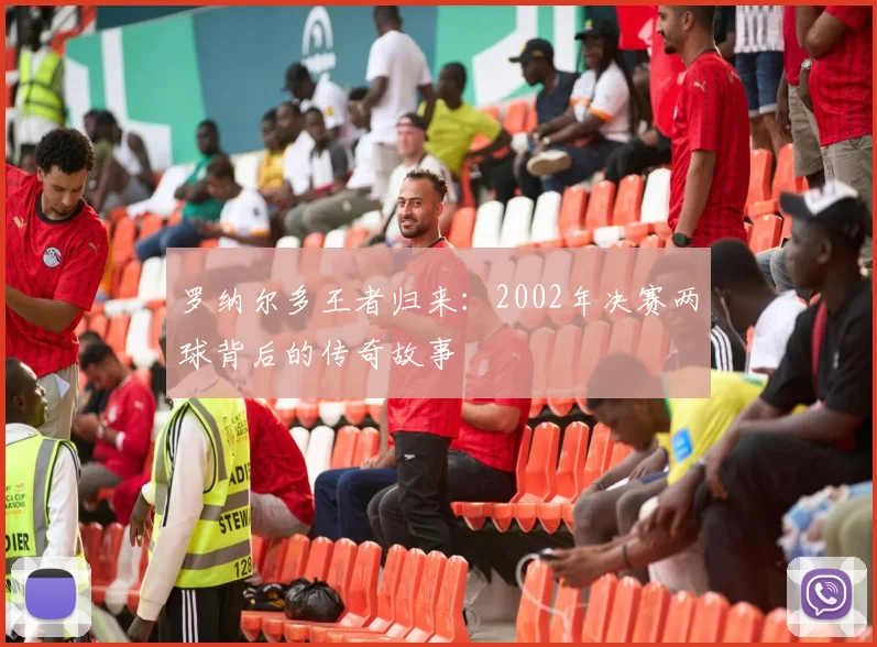 罗纳尔多王者归来：2002年决赛两球背后的传奇故事