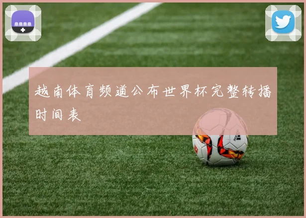 越南体育频道公布世界杯完整转播时间表
