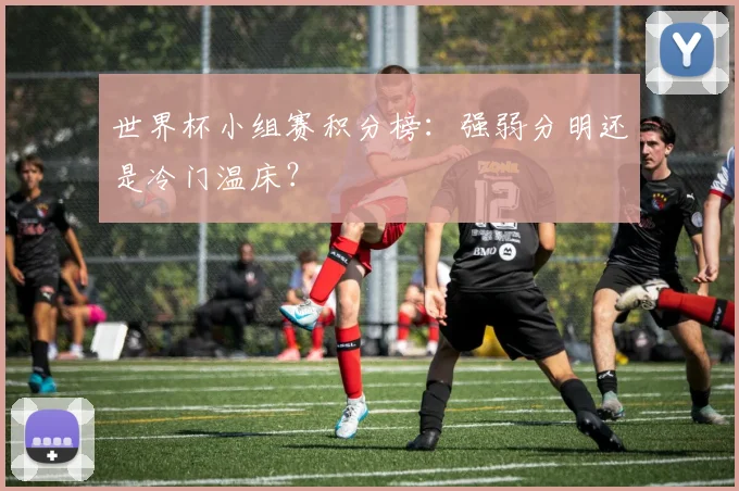 世界杯小组赛积分榜：强弱分明还是冷门温床？