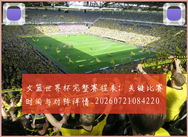 女篮世界杯完整赛程表：关键比赛时间与对阵详情_20260721084220
