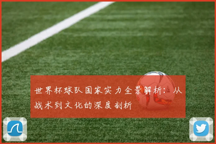 世界杯球队国家实力全景解析：从战术到文化的深度剖析